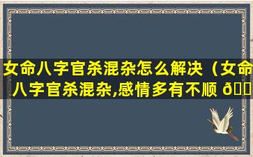 女命八字官杀混杂怎么解决（女命八字官杀混杂,感情多有不顺 🕊 ）